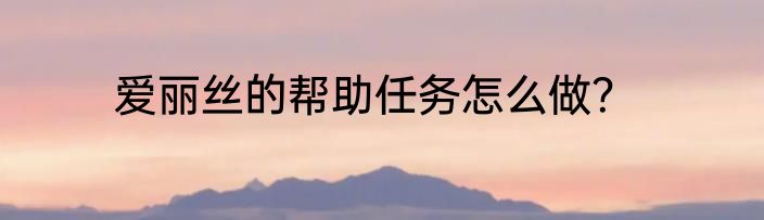 爱丽丝的帮助任务怎么做？