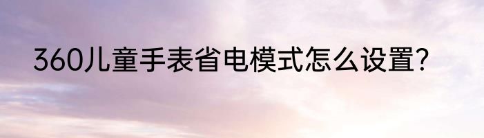 360儿童手表省电模式怎么设置？