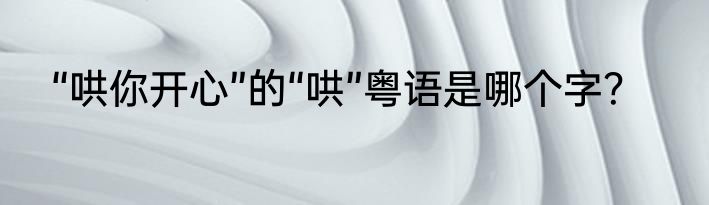 “哄你开心”的“哄”粤语是哪个字？