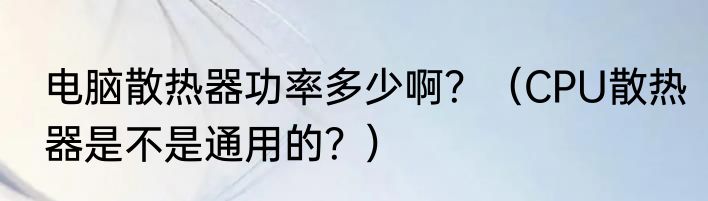 电脑散热器功率多少啊？（CPU散热器是不是通用的？）