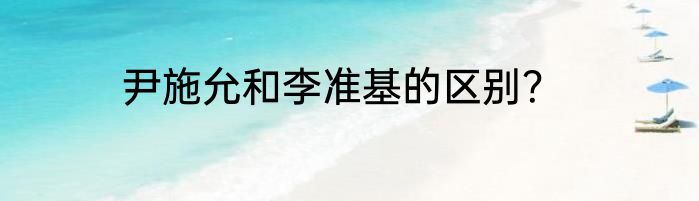 尹施允和李准基的区别？