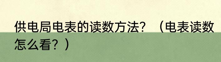 供电局电表的读数方法？（电表读数怎么看？）