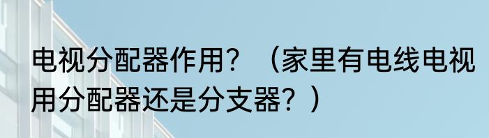电视分配器作用？（家里有电线电视用分配器还是分支器？）