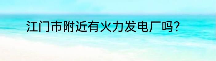 江门市附近有火力发电厂吗？
