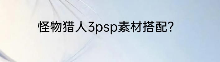 怪物猎人3psp素材搭配？