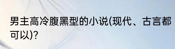 男主高冷腹黑型的小说(现代、古言都可以)？