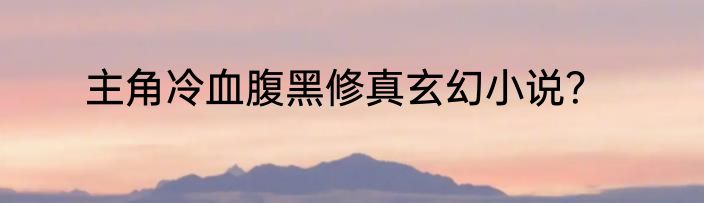 主角冷血腹黑修真玄幻小说？