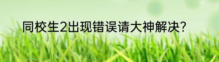 同校生2出现错误请大神解决？
