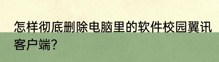 怎样彻底删除电脑里的软件校园翼讯客户端？