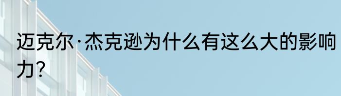 迈克尔·杰克逊为什么有这么大的影响力?