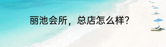 丽池会所，总店怎么样？