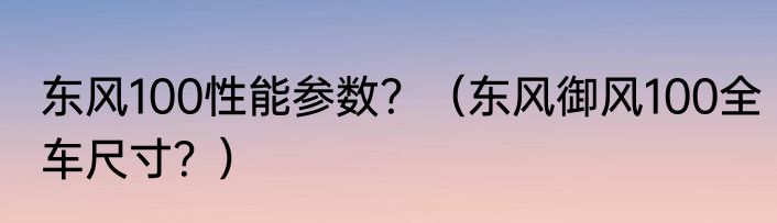 东风100性能参数？（东风御风100全车尺寸？）