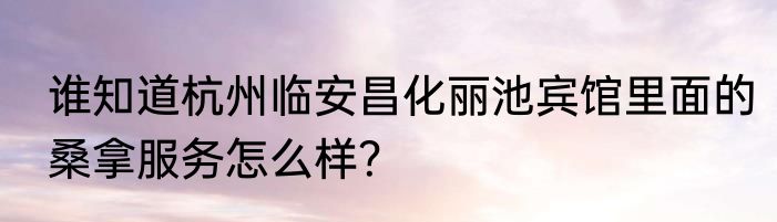 谁知道杭州临安昌化丽池宾馆里面的桑拿服务怎么样？