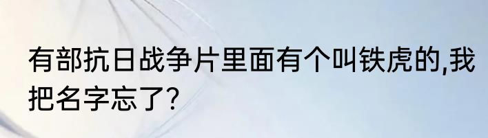 有部抗日战争片里面有个叫铁虎的,我把名字忘了？