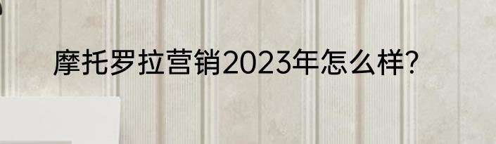 摩托罗拉营销2023年怎么样？