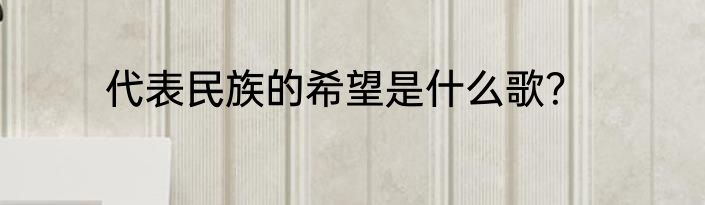 代表民族的希望是什么歌？