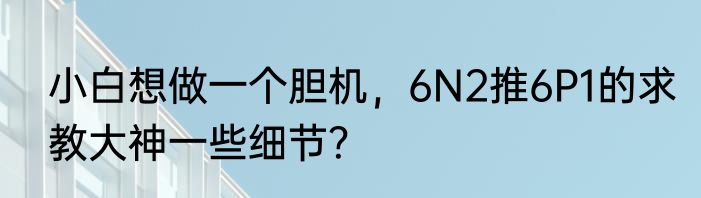 小白想做一个胆机，6N2推6P1的求教大神一些细节？