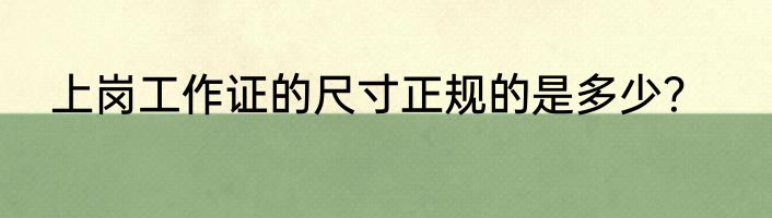上岗工作证的尺寸正规的是多少？