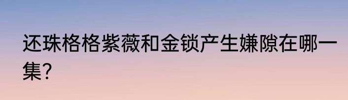 还珠格格紫薇和金锁产生嫌隙在哪一集？