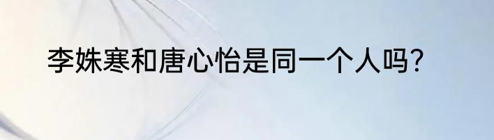 李姝寒和唐心怡是同一个人吗？