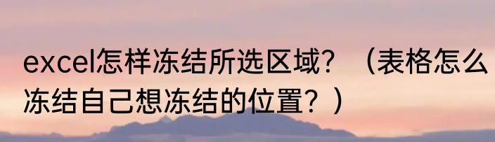 excel怎样冻结所选区域？（表格怎么冻结自己想冻结的位置？）