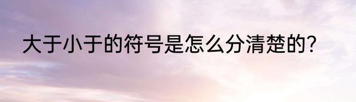 大于小于的符号是怎么分清楚的？