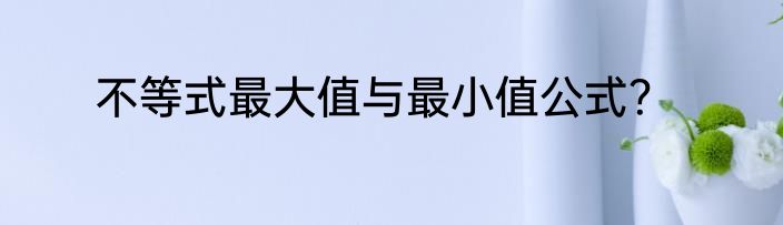 不等式最大值与最小值公式？