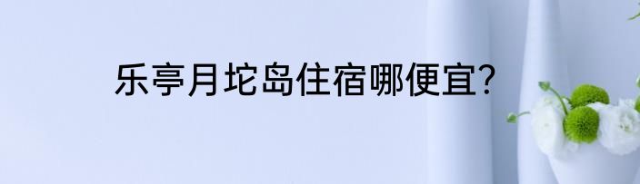 乐亭月坨岛住宿哪便宜？