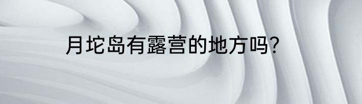 月坨岛有露营的地方吗？