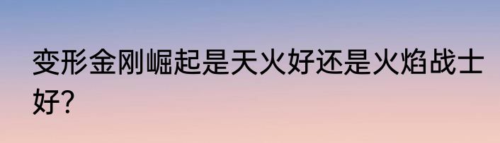 变形金刚崛起是天火好还是火焰战士好？