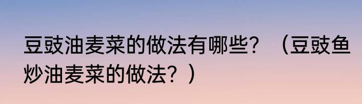 豆豉油麦菜的做法有哪些？（豆豉鱼炒油麦菜的做法？）