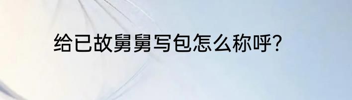 给已故舅舅写包怎么称呼？