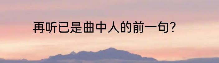 再听已是曲中人的前一句？