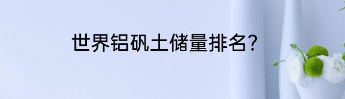 世界铝矾土储量排名？