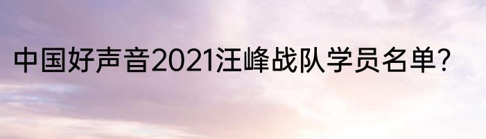 中国好声音2021汪峰战队学员名单？