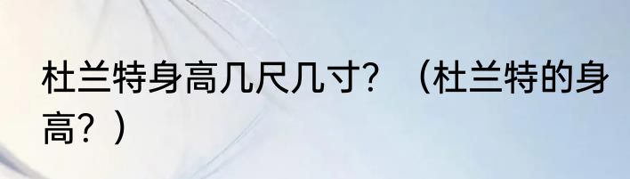 杜兰特身高几尺几寸？（杜兰特的身高？）