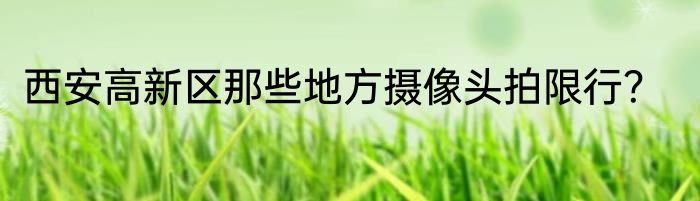 西安高新区那些地方摄像头拍限行？
