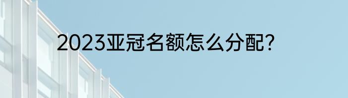 2023亚冠名额怎么分配？