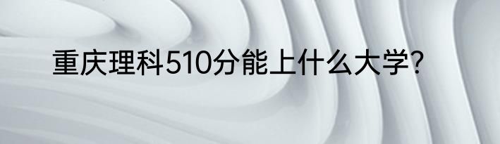 重庆理科510分能上什么大学？