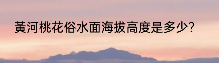 黃河桃花俗水面海拔高度是多少？