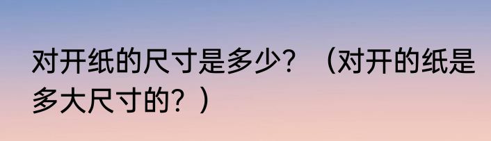 对开纸的尺寸是多少？（对开的纸是多大尺寸的？）