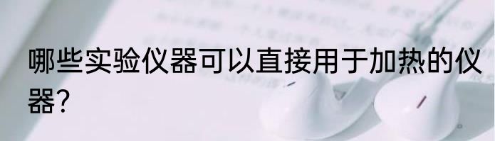 哪些实验仪器可以直接用于加热的仪器？
