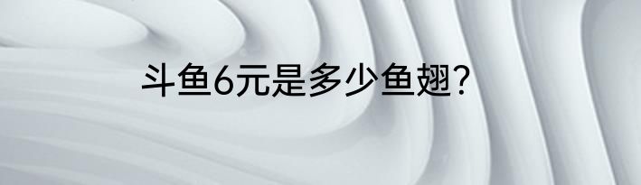 斗鱼6元是多少鱼翅？