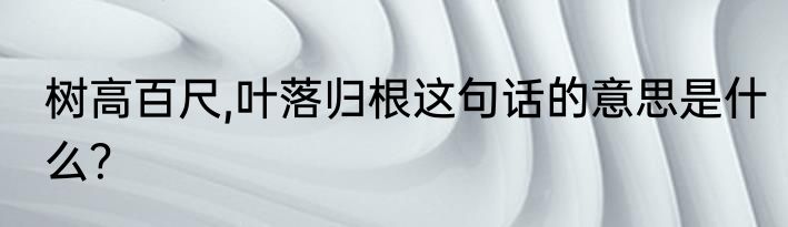 树高百尺,叶落归根这句话的意思是什么？