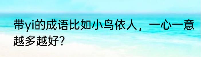 带yi的成语比如小鸟依人，一心一意越多越好？