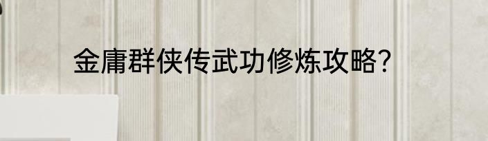 金庸群侠传武功修炼攻略？