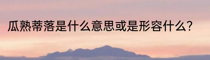 瓜熟蒂落是什么意思或是形容什么？