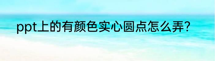 ppt上的有颜色实心圆点怎么弄？