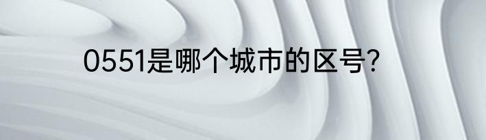 0551是哪个城市的区号？