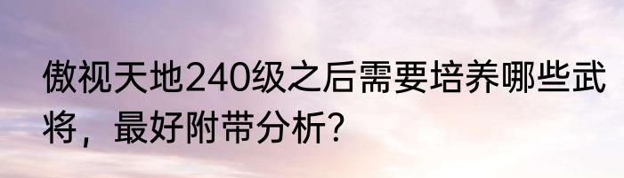 傲视天地240级之后需要培养哪些武将，最好附带分析？